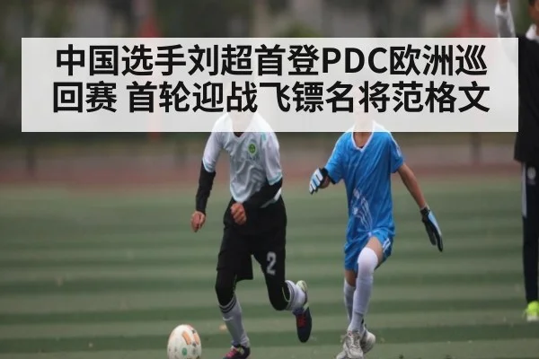 中国选手刘超首登PDC欧洲巡回赛 首轮迎战飞镖名将范格文