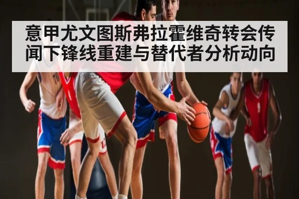 意甲尤文图斯弗拉霍维奇转会传闻下锋线重建与替代者分析动向