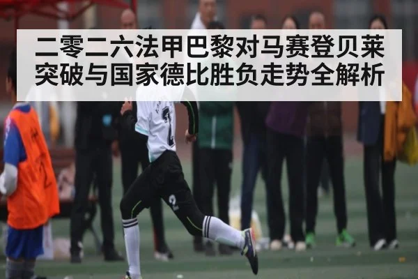 二零二六法甲巴黎对马赛登贝莱突破与国家德比胜负走势全解析