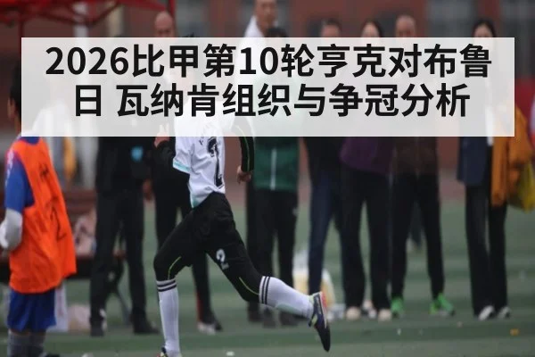 2026比甲第10轮亨克对布鲁日 瓦纳肯组织与争冠分析
