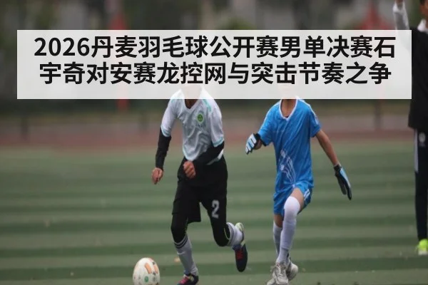 2026丹麦羽毛球公开赛男单决赛石宇奇对安赛龙控网与突击节奏之争