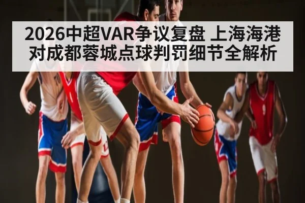2026中超VAR争议复盘 上海海港对成都蓉城点球判罚细节全解析